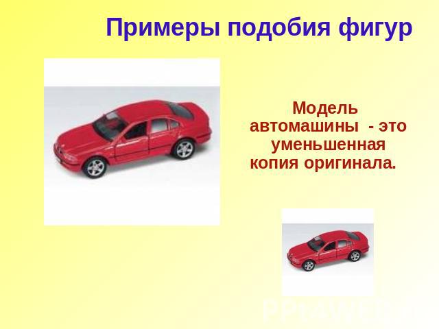 Примеры подобия фигур Модель автомашины - это уменьшенная копия оригинала.