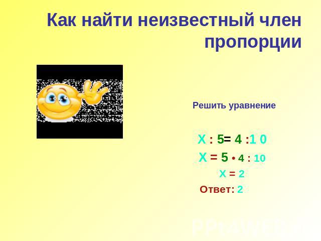 Как найти неизвестный член пропорцииРешить уравнение Х : 5= 4 :1 0 Х = 5 • 4 : 10 Х = 2 Ответ: 2