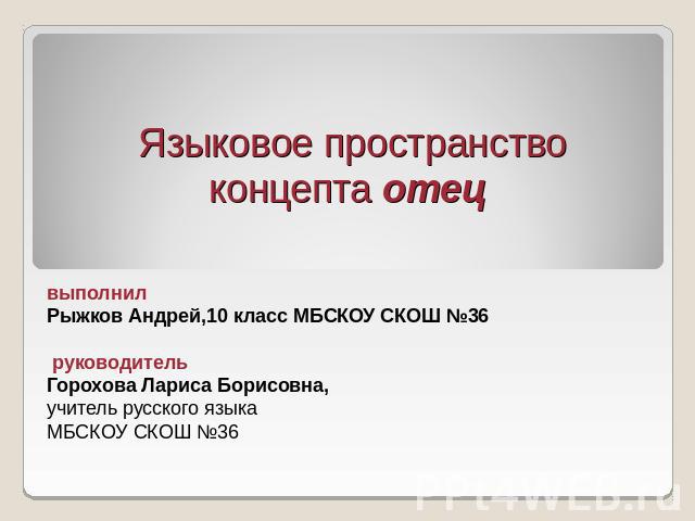 Языковое пространство концепта отецвыполнил Рыжков Андрей,10 класс МБСКОУ СКОШ №36 руководительГорохова Лариса Борисовна,учитель русского языка МБСКОУ СКОШ №36