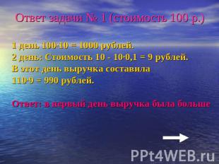Ответ задачи № 1 (стоимость 100 р.)1 день 100·10 = 1000 рублей.2 день: Стоимость