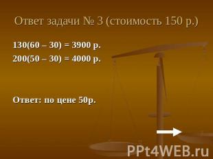 Ответ задачи № 3 (стоимость 150 р.)130(60 – 30) = 3900 р.200(50 – 30) = 4000 р.О