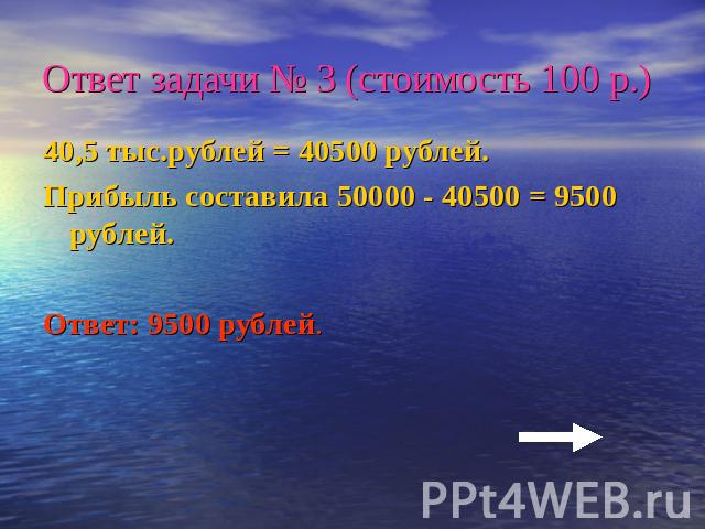 Ответ задачи № 3 (стоимость 100 р.)40,5 тыс.рублей = 40500 рублей.Прибыль составила 50000 - 40500 = 9500 рублей.Ответ: 9500 рублей.