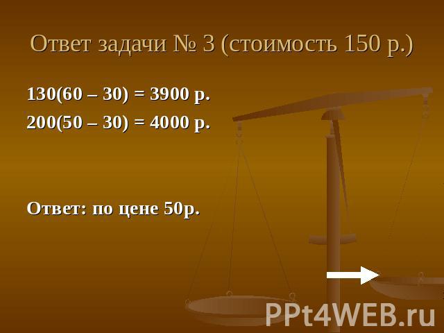 Ответ задачи № 3 (стоимость 150 р.)130(60 – 30) = 3900 р.200(50 – 30) = 4000 р.Ответ: по цене 50р.