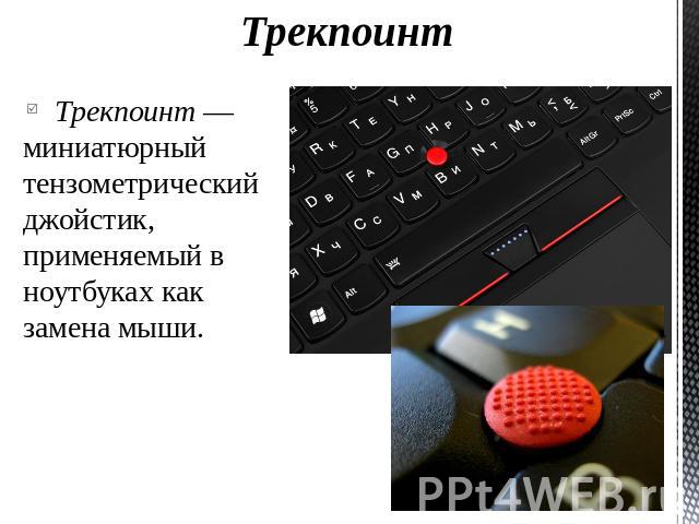 Трекпоинт Трекпоинт — миниатюрный тензометрический джойстик, применяемый в ноутбуках как замена мыши.