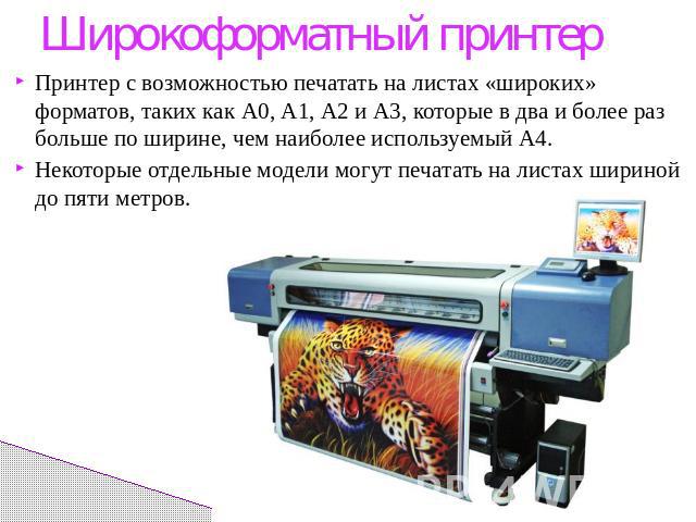 Широкоформатный принтерПринтер с возможностью печатать на листах «широких» форматов, таких как А0, А1, А2 и А3, которые в два и более раз больше по ширине, чем наиболее используемый А4.Некоторые отдельные модели могут печатать на листах шириной до п…