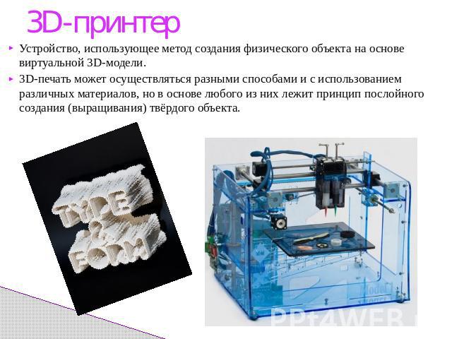 3D-принтерУстройство, использующее метод создания физического объекта на основе виртуальной 3D-модели.3D-печать может осуществляться разными способами и с использованием различных материалов, но в основе любого из них лежит принцип послойного создан…