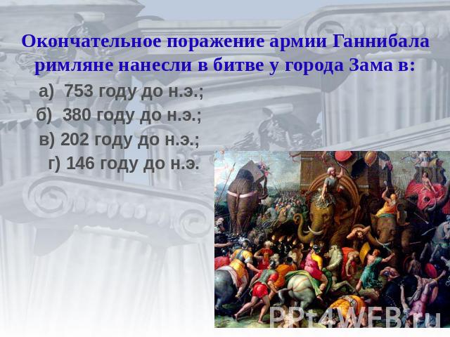 Окончательное поражение армии Ганнибала римляне нанесли в битве у города Зама в:а) 753 году до н.э.; б) 380 году до н.э.; в) 202 году до н.э.; г) 146 году до н.э.