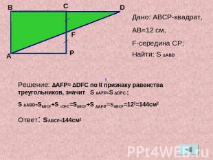 Дано: АВСP-квадрат,АB=12 cм,F-середина СP;Найти: S ∆ABDРешение: ∆AFP= ∆DFC по II