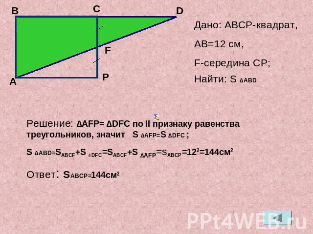 Дано: АВСP-квадрат,АB=12 cм,F-середина СP;Найти: S ∆ABDРешение: ∆AFP= ∆DFC по II признаку равенства треугольников, значит S ∆AFP=S ∆DFC ;S ∆ABD=SABCF+S ∆ DFC=SABCF+S ∆AFP=sABCP=122=144cм2Ответ: SABCP=144cм2