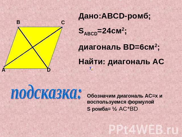 Дано:ABCD-ромб;SABCD=24см2;диагональ ВD=6см2;Найти: диагональ ACпОбозначим диагональ AC=x и воспользуемся формулойS ромба= ½ AC*BD