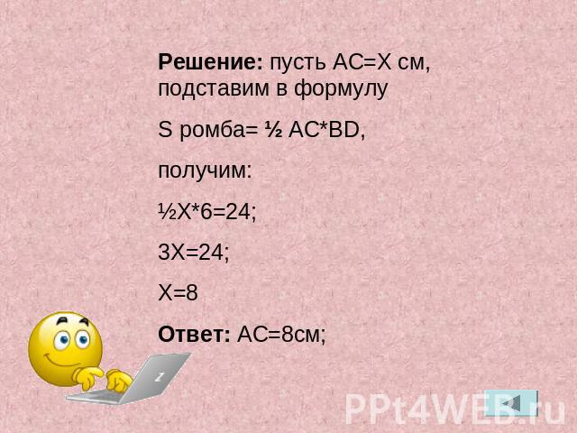 Решение: пусть AC=X cм, подставим в формулу S ромба= ½ AC*BD, получим:½X*6=24;3X=24;X=8Ответ: AC=8cм;