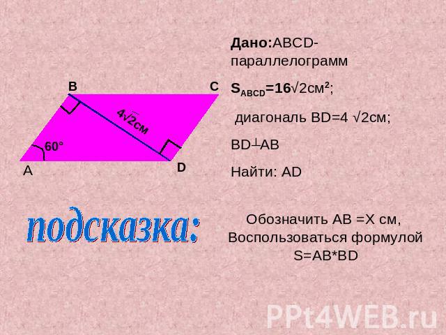 Дано:ABCD-параллелограмм SABCD=16√2см2; диагональ BD=4 √2см;BD┴ABНайти: ADОбозначить AB =X cм, Воспользоваться формулойS=AB*BD