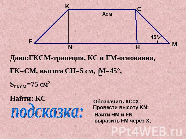 Дано:FKCM-трапеция, КС и FM-основания,FK=CМ, высота CH=5 см, M=45°,SFKCM=75 см2Найти: KC Обозначить КС=X;Провести высоту KN;Найти HM и FN, выразить FM через X;