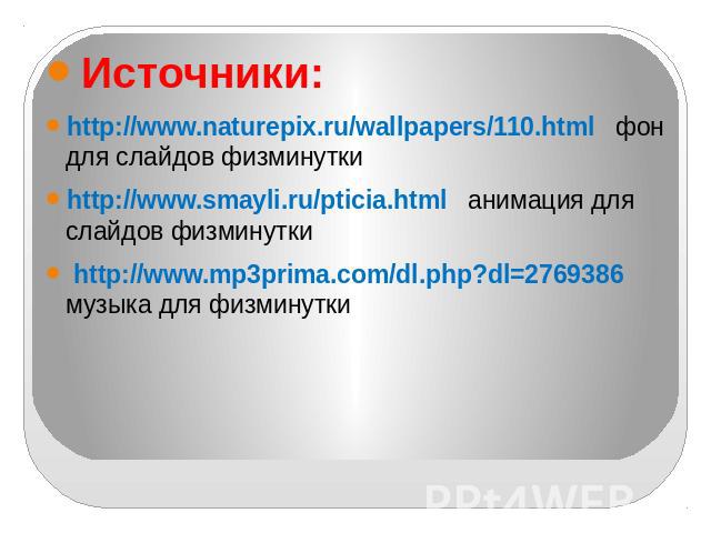 Источники:http://www.naturepix.ru/wallpapers/110.html фон для слайдов физминуткиhttp://www.smayli.ru/pticia.html анимация для слайдов физминутки http://www.mp3prima.com/dl.php?dl=2769386 музыка для физминутки