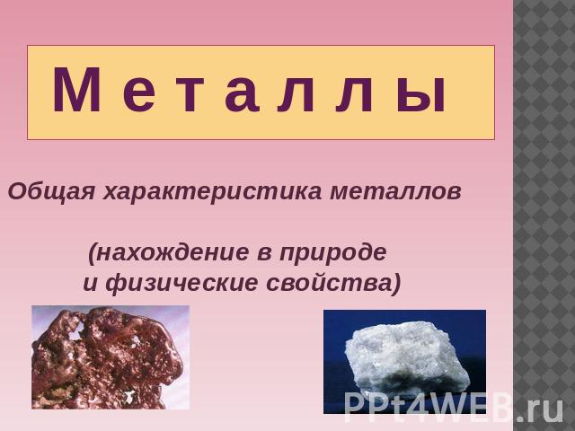 М е т а л л ыОбщая характеристика металлов (нахождение в природе и физические свойства)