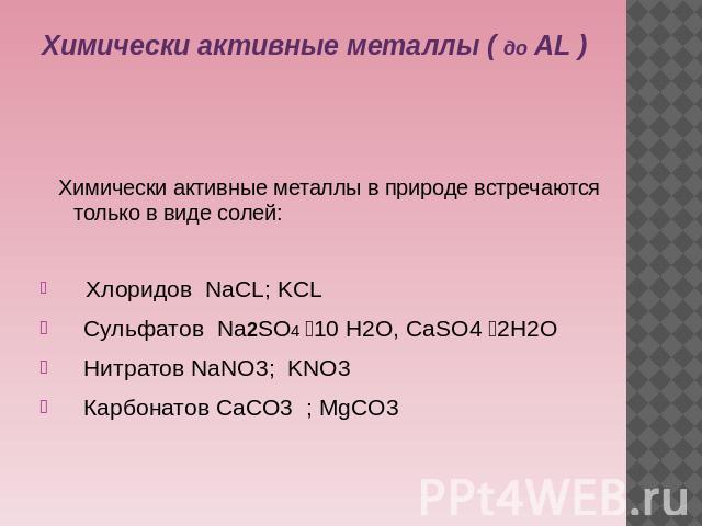 Химически активные металлы ( до AL ) Химически активные металлы в природе встречаются только в виде солей: Хлоридов NaCL; KCL Сульфатов Na2SO4 10 H2O, CaSO4 2H2O Нитратов NaNO3; KNO3 Карбонатов CaCO3 ; MgCO3