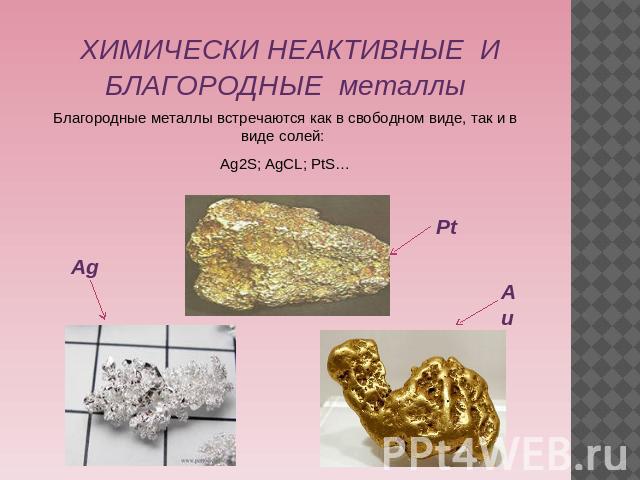 ХИМИЧЕСКИ НЕАКТИВНЫЕ И БЛАГОРОДНЫЕ металлыБлагородные металлы встречаются как в свободном виде, так и в виде солей: Ag2S; AgCL; PtS…