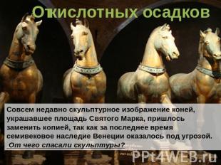 кислотных осадковСовсем недавно скульптурное изображение коней, украшавшее площа