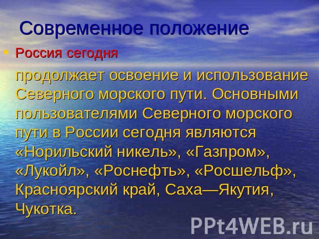 Современное положениеРоссия сегодняпродолжает освоение и использование Северного морского пути. Основными пользователями Северного морского пути в России сегодня являются «Норильский никель», «Газпром», «Лукойл», «Роснефть», «Росшельф», Красноярский…