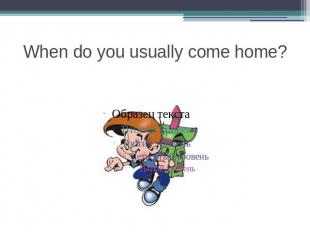 When do you usually come home?