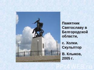 Памятник Святославу в Белгородской области, с. Холки. Скульптор В. Клыков, 2005