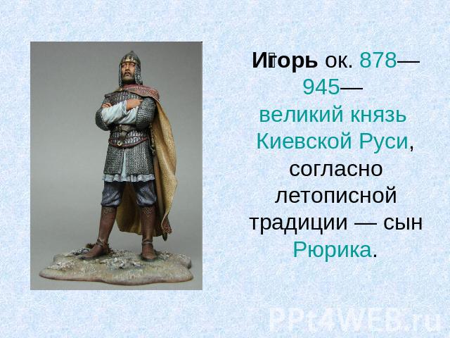 Игорь ок. 878—945— великий князь Киевской Руси, согласно летописной традиции — сын Рюрика.