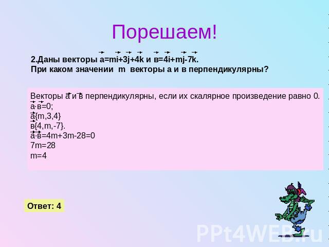 Порешаем!2.Даны векторы а=mi+3j+4k и в=4i+mj-7k.При каком значении  m  векторы а и в перпендикулярны?Векторы а и в перпендикулярны, если их скалярное произведение равно 0.а·в=0;a{m,3,4}в{4,m,-7}.a·в=4m+3m-28=07m=28m=4