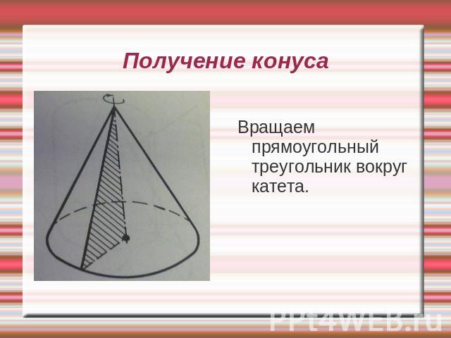 Получение конусаВращаем прямоугольный треугольник вокруг катета.