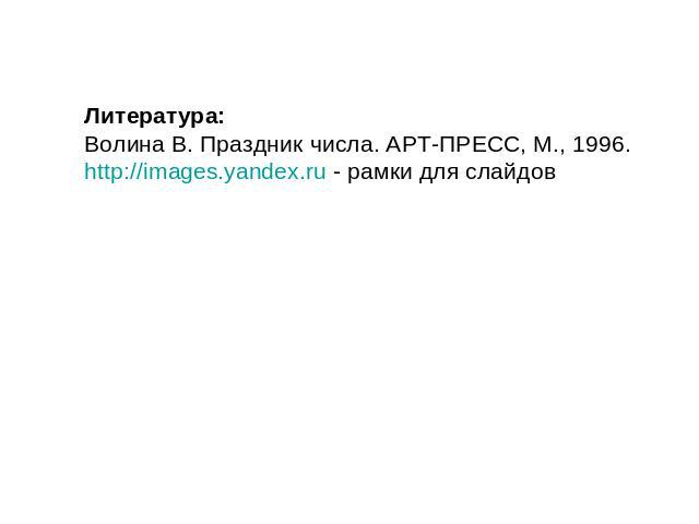 Литература:Волина В. Праздник числа. АРТ-ПРЕСС, М., 1996.http://images.yandex.ru - рамки для слайдов