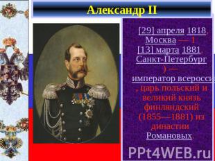 Александр II [29] апреля 1818, Москва — 1 [13] марта 1881, Санкт-Петербург) — им