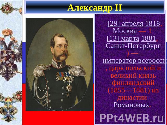 Александр II [29] апреля 1818, Москва — 1 [13] марта 1881, Санкт-Петербург) — император всероссийский, царь польский и великий князь финляндский (1855—1881) из династии Романовых.