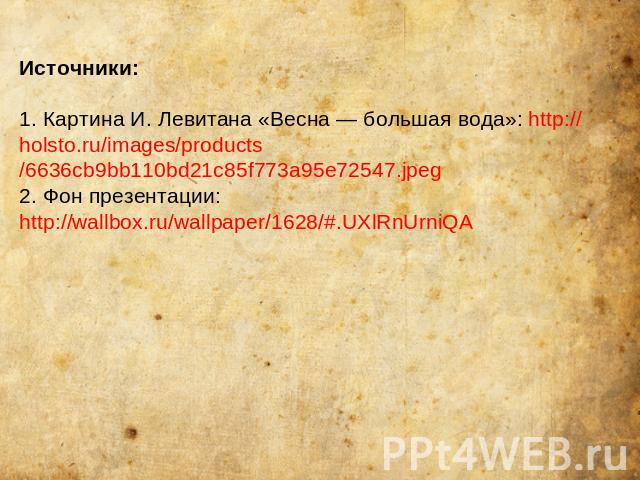 Источники:1. Картина И. Левитана «Весна — большая вода»: http://holsto.ru/images/products/6636cb9bb110bd21c85f773a95e72547.jpeg2. Фон презентации: http://wallbox.ru/wallpaper/1628/#.UXlRnUrniQA