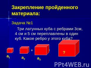 Закрепление пройденного материала:Задача №1 Три латунных куба с ребрами 3см, 4 с