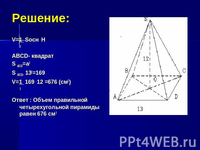 Решение:V=1 Sосн . H 3ABCD- квадратS ABCD=a2 S ABCD= 132=169V=1 169 . 12 =676 (см3) 3Ответ : Объем правильной четырехугольной пирамиды равен 676 см3