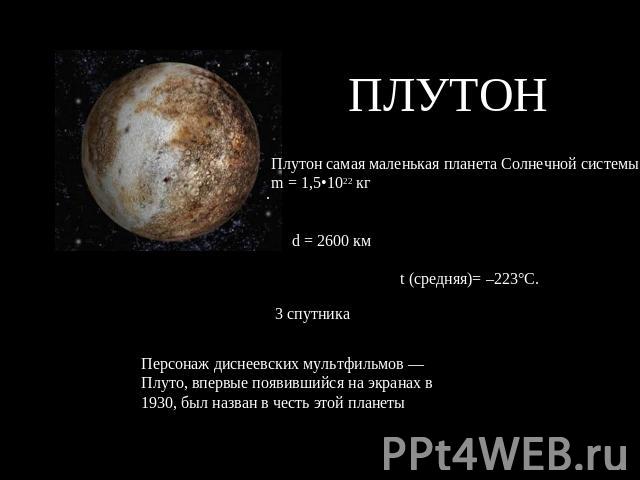 ПЛУТОНПлутон самая маленькая планета Солнечной системы m = 1,5•1022 кг Персонаж диснеевских мультфильмов — Плуто, впервые появившийся на экранах в 1930, был назван в честь этой планеты