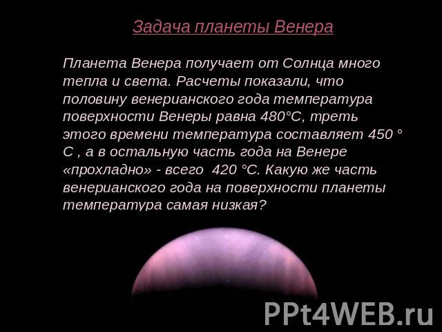 Задача планеты ВенераПланета Венера получает от Солнца много тепла и света. Расчеты показали, что половину венерианского года температура поверхности Венеры равна 480°С, треть этого времени температура составляет 450 ° С , а в остальную часть года н…