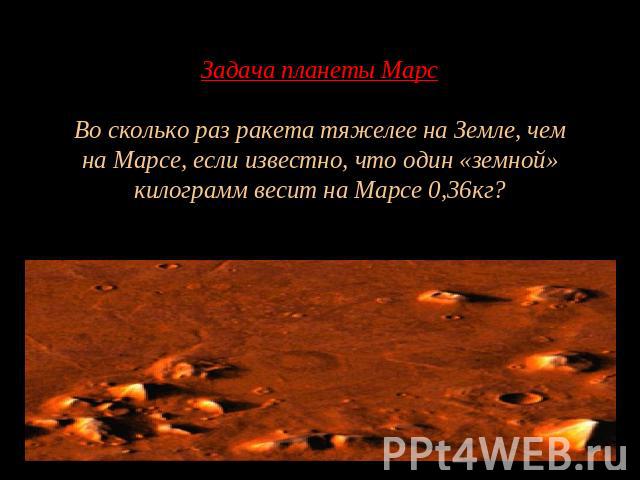 Задача планеты МарсВо сколько раз ракета тяжелее на Земле, чем на Марсе, если известно, что один «земной» килограмм весит на Марсе 0,36кг?