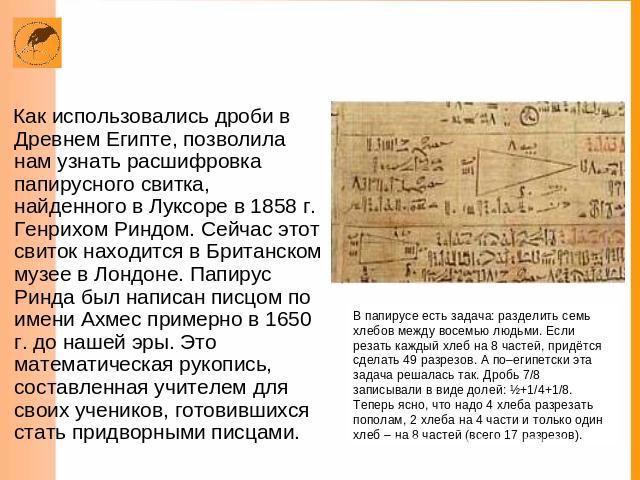математический папирус РиндаКак использовались дроби в Древнем Египте, позволила нам узнать расшифровка папирусного свитка, найденного в Луксоре в 1858 г. Генрихом Риндом. Сейчас этот свиток находится в Британском музее в Лондоне. Папирус Ринда был …