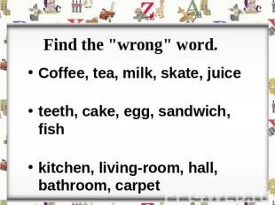 Find the "wrong" word.Coffee, tea, milk, skate, juiceteeth, cake, egg, sandwich,