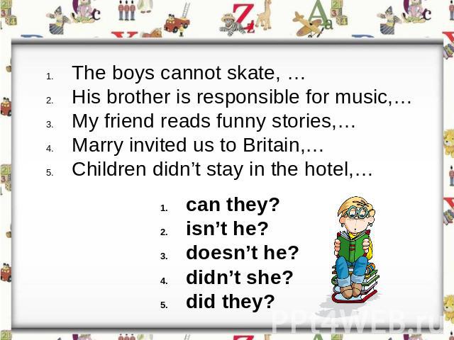 The boys cannot skate, …His brother is responsible for music,…My friend reads funny stories,…Marry invited us to Britain,…Children didn’t stay in the hotel,…can they?isn’t he?doesn’t he?didn’t she?did they?
