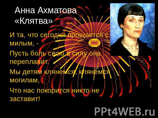 Анна Ахматова«Клятва»И та, что сегодня прощается с милым, -Пусть боль свою в силу она переплавит.Мы детям клянемся, клянемся могилам,Что нас покорится никто не заставит!