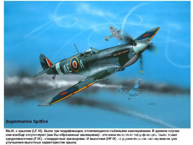Supermarine SpitfireМк.IX. с крылом (LF IX). Были три модификации, отличающиеся съёмными законцовками. В данном случае они вообще отсутствуют (как бы обрезанные законцовки) - это низковысотная модификация. Была также средневысотная (F IX) - стандарт…
