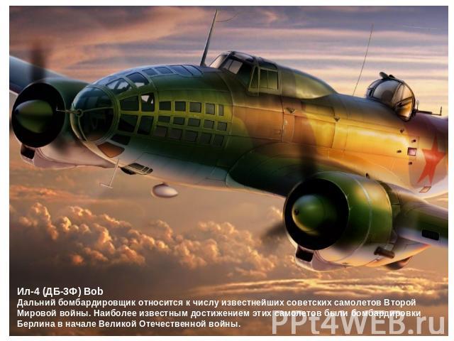 Ил-4 (ДБ-3Ф) BobДальний бомбардировщик относится к числу известнейших советских самолетов Второй Мировой войны. Наиболее известным достижением этих самолетов были бомбардировки Берлина в начале Великой Отечественной войны.