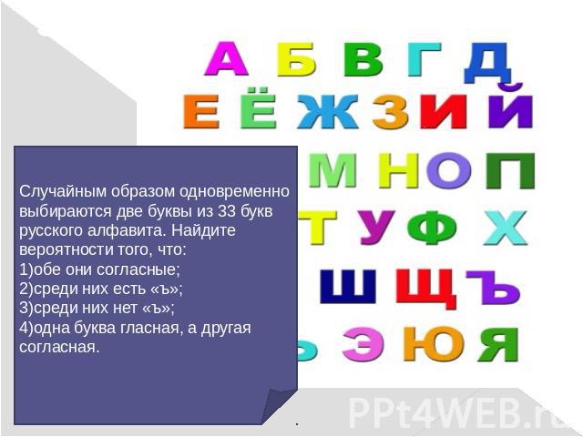 Задача 5:Случайным образом одновременно выбираются две буквы из 33 букв русского алфавита. Найдите вероятности того, что:1)обе они согласные;2)среди них есть «ъ»;3)среди них нет «ъ»;4)одна буква гласная, а другая согласная.