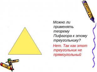 Можно ли применять теорему Пифагора к этому треугольнику? Нет. Так как этот треу