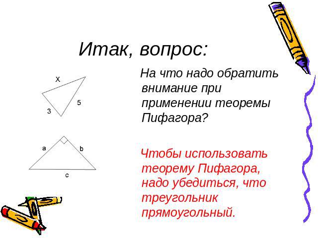 Итак, вопрос:На что надо обратить внимание при применении теоремы Пифагора? Чтобы использовать теорему Пифагора, надо убедиться, что треугольник прямоугольный