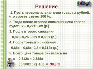 Решение 1. Пусть первоначальная цена товара х рублей, что соответствует 100 %.2.