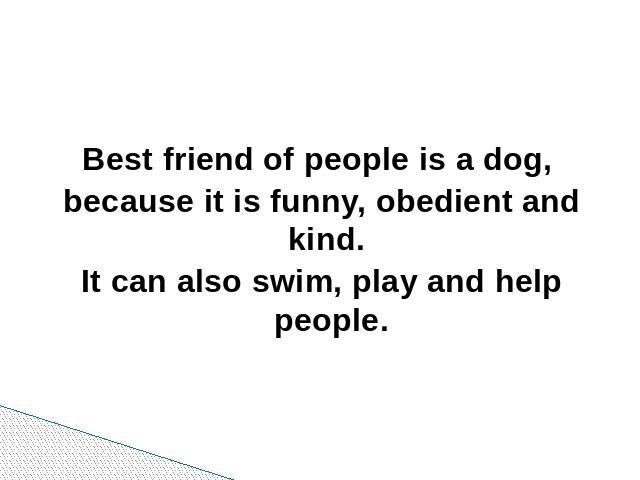 Best friend of people is a dog, because it is funny, obedient and kind. It can also swim, play and help people.