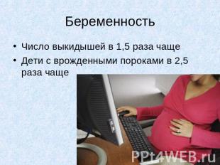 БеременностьЧисло выкидышей в 1,5 раза чащеДети с врожденными пороками в 2,5 раз