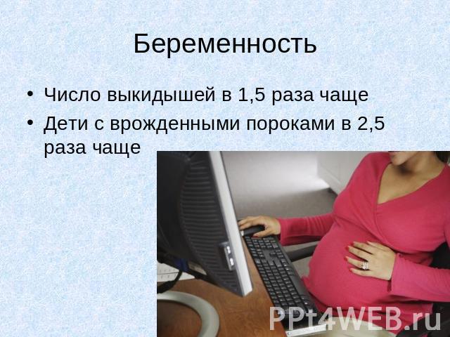 БеременностьЧисло выкидышей в 1,5 раза чащеДети с врожденными пороками в 2,5 раза чаще
